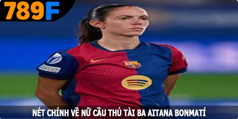 Nét chính về nữ cầu thủ tài ba Aitana Bonmatí