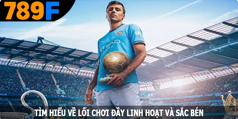 Tìm hiểu về lối chơi đầy linh hoạt và sắc bén
